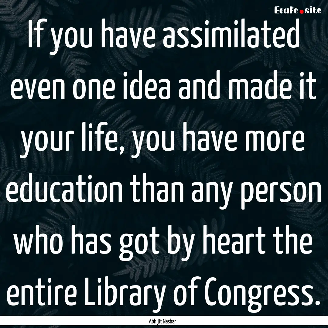 If you have assimilated even one idea and.... : Quote by Abhijit Naskar