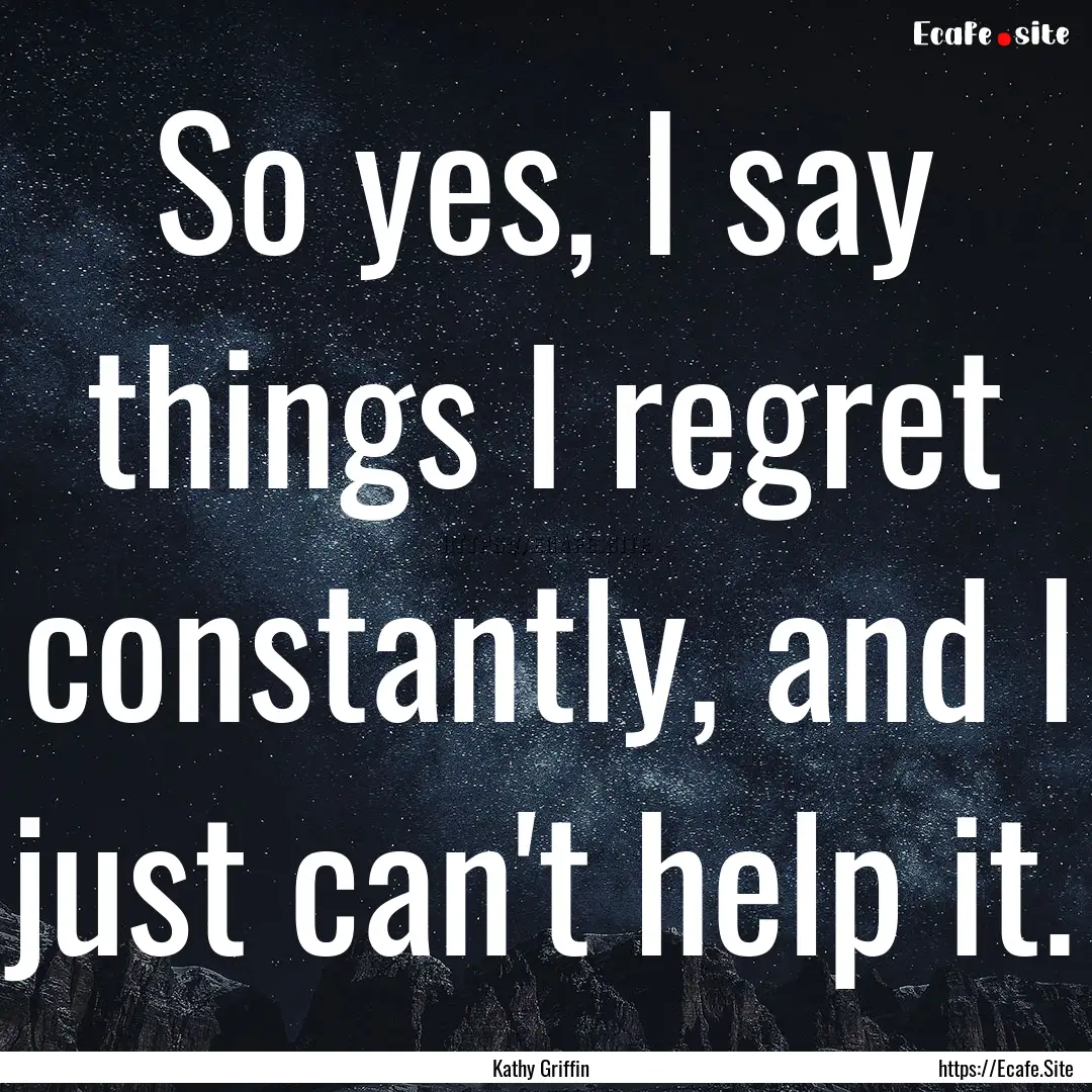 So yes, I say things I regret constantly,.... : Quote by Kathy Griffin