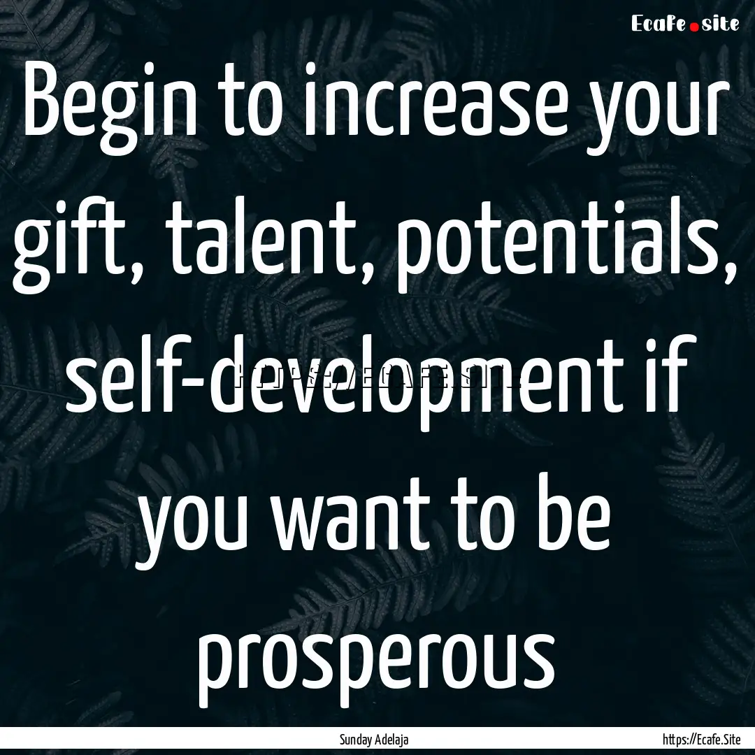 Begin to increase your gift, talent, potentials,.... : Quote by Sunday Adelaja