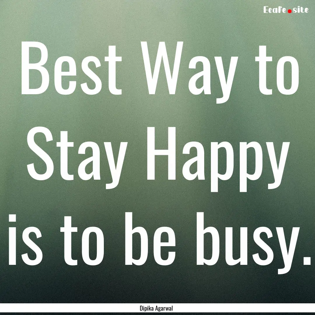 Best Way to Stay Happy is to be busy. : Quote by Dipika Agarwal