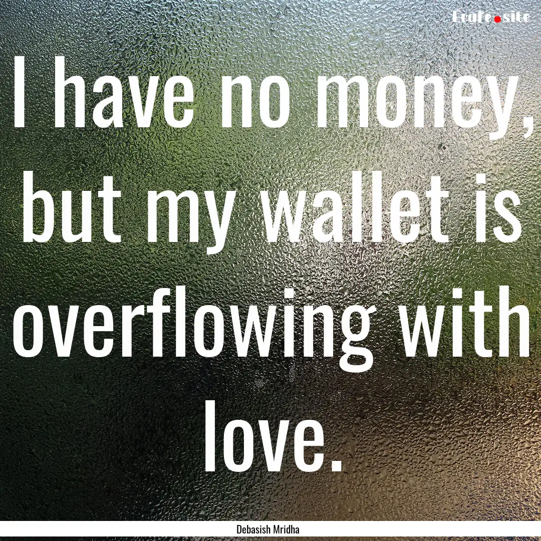 I have no money, but my wallet is overflowing.... : Quote by Debasish Mridha