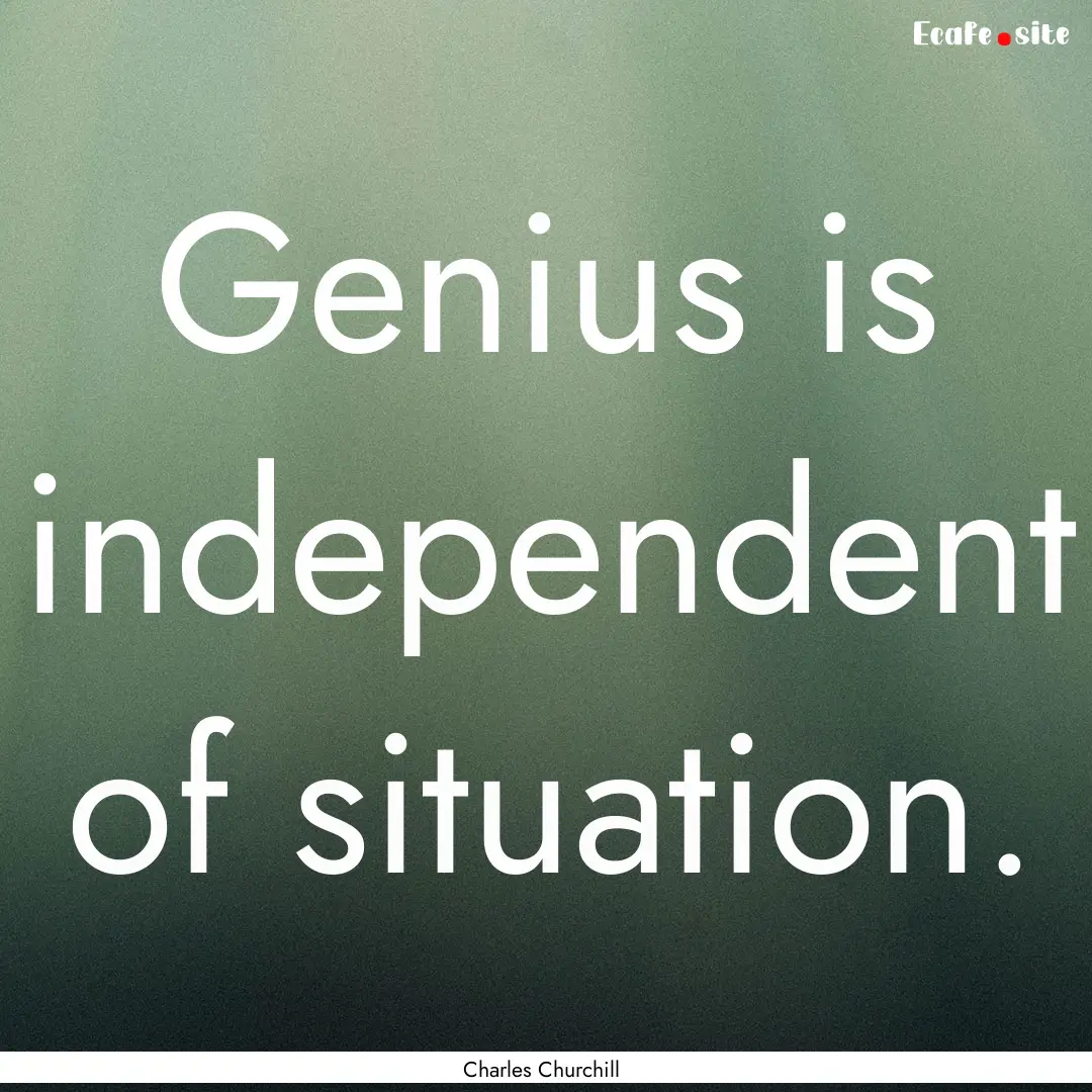 Genius is independent of situation. : Quote by Charles Churchill