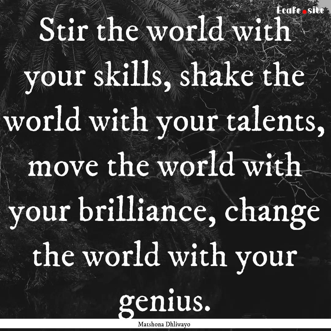 Stir the world with your skills, shake the.... : Quote by Matshona Dhliwayo