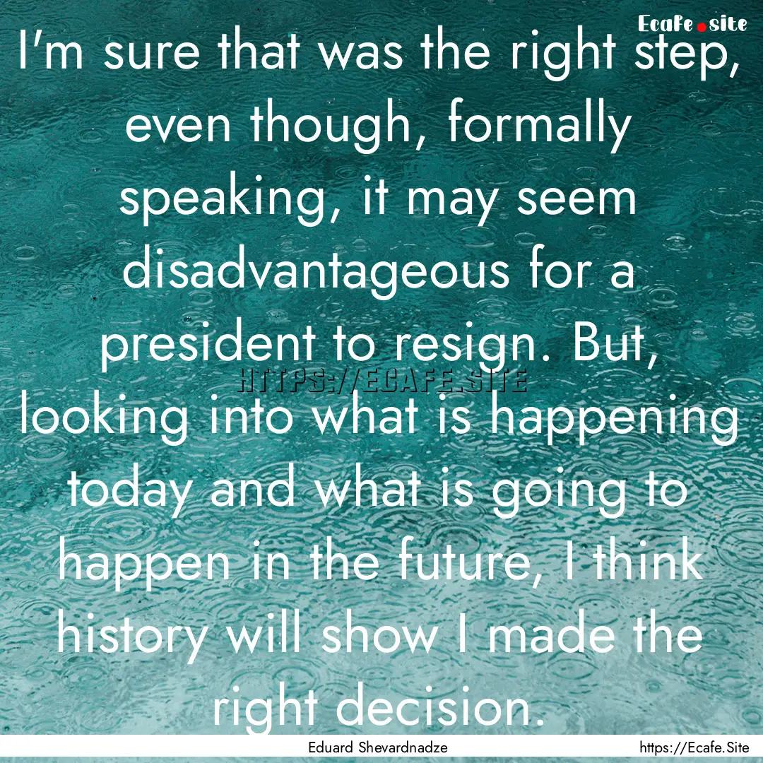 I'm sure that was the right step, even though,.... : Quote by Eduard Shevardnadze