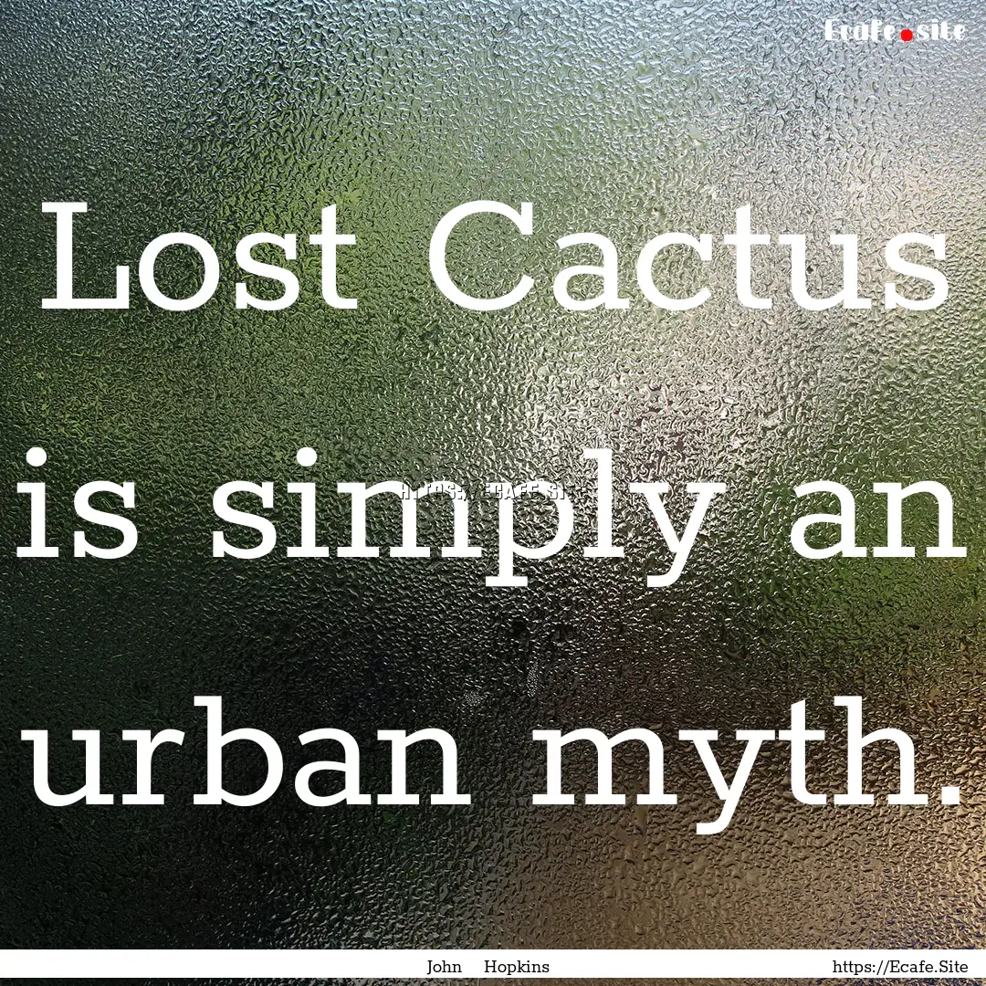 Lost Cactus is simply an urban myth. : Quote by John Hopkins