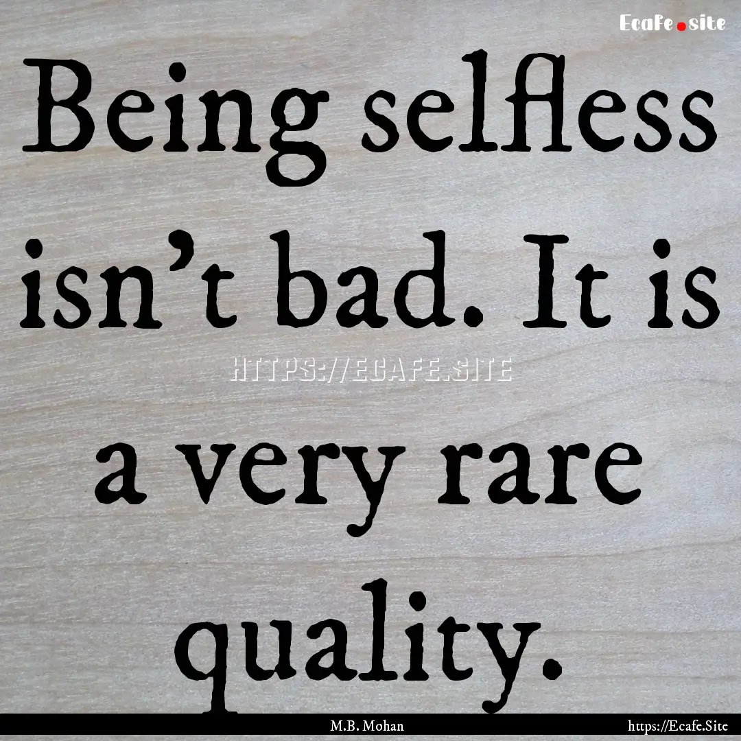 Being selfless isn't bad. It is a very rare.... : Quote by M.B. Mohan