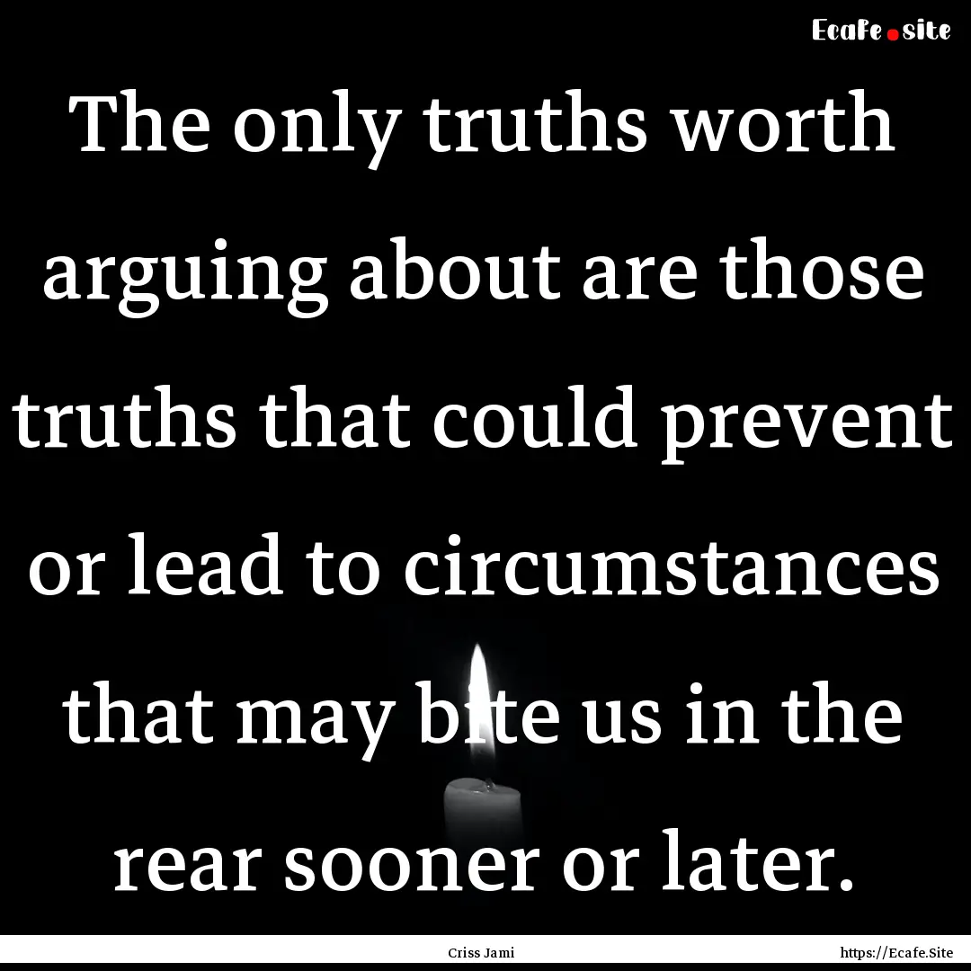 The only truths worth arguing about are those.... : Quote by Criss Jami