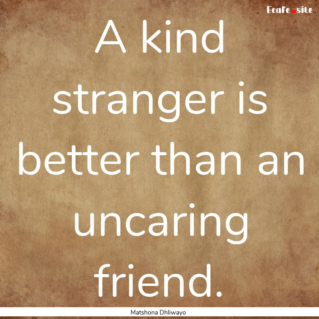 A kind stranger is better than an uncaring.... : Quote by Matshona Dhliwayo