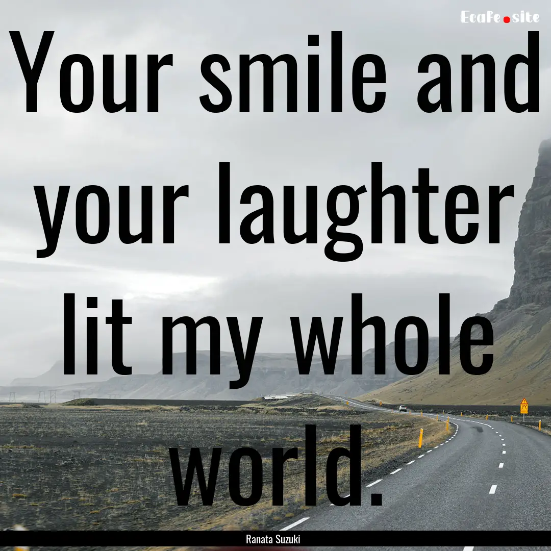 Your smile and your laughter lit my whole.... : Quote by Ranata Suzuki