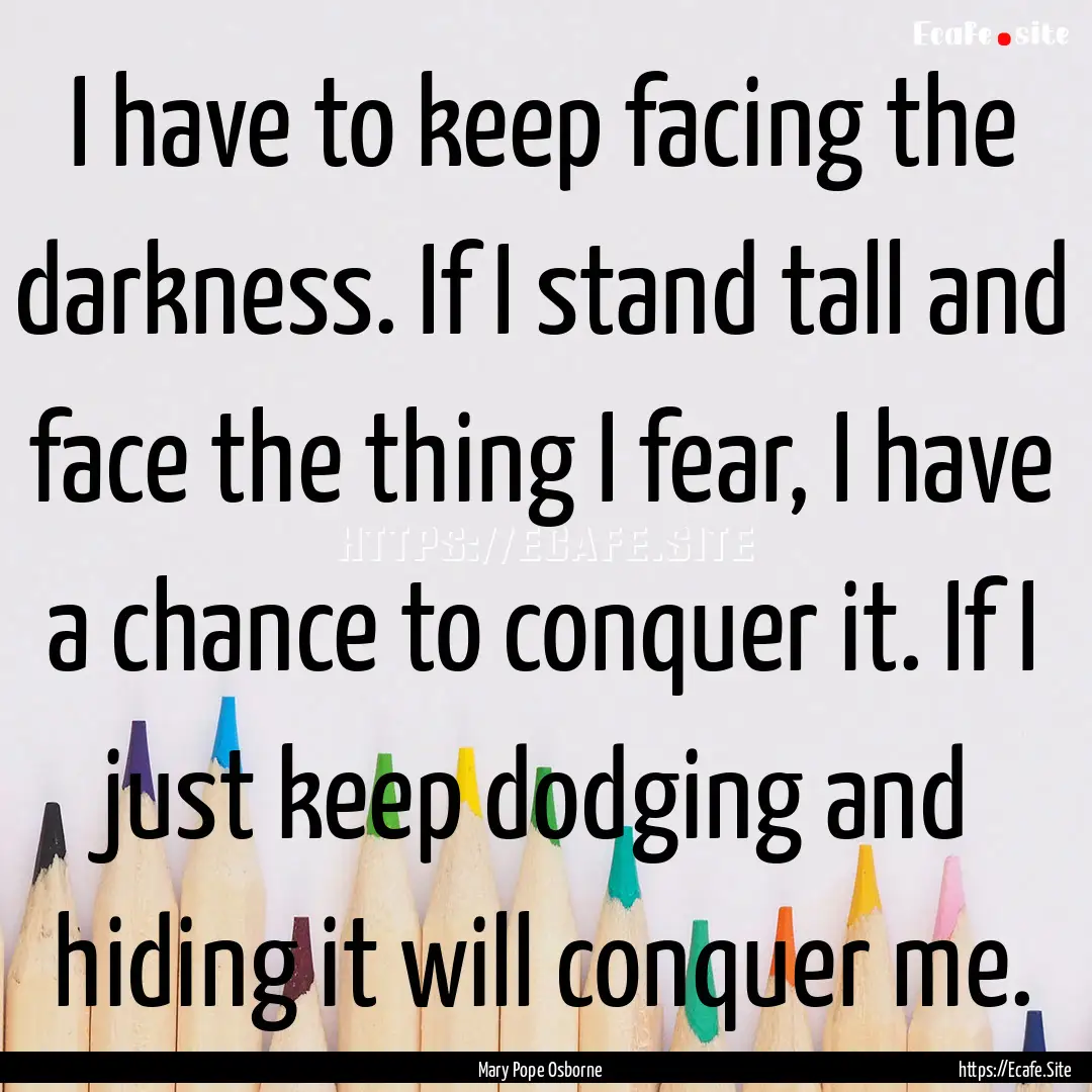 I have to keep facing the darkness. If I.... : Quote by Mary Pope Osborne