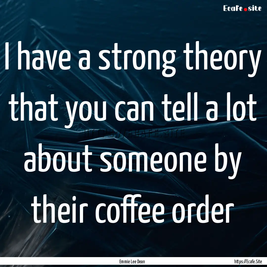 I have a strong theory that you can tell.... : Quote by Emmie Lee Dean