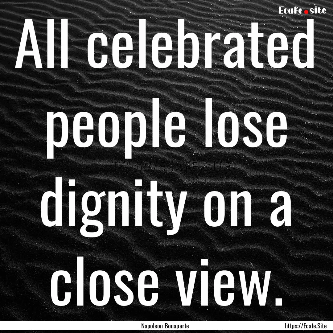 All celebrated people lose dignity on a close.... : Quote by Napoleon Bonaparte