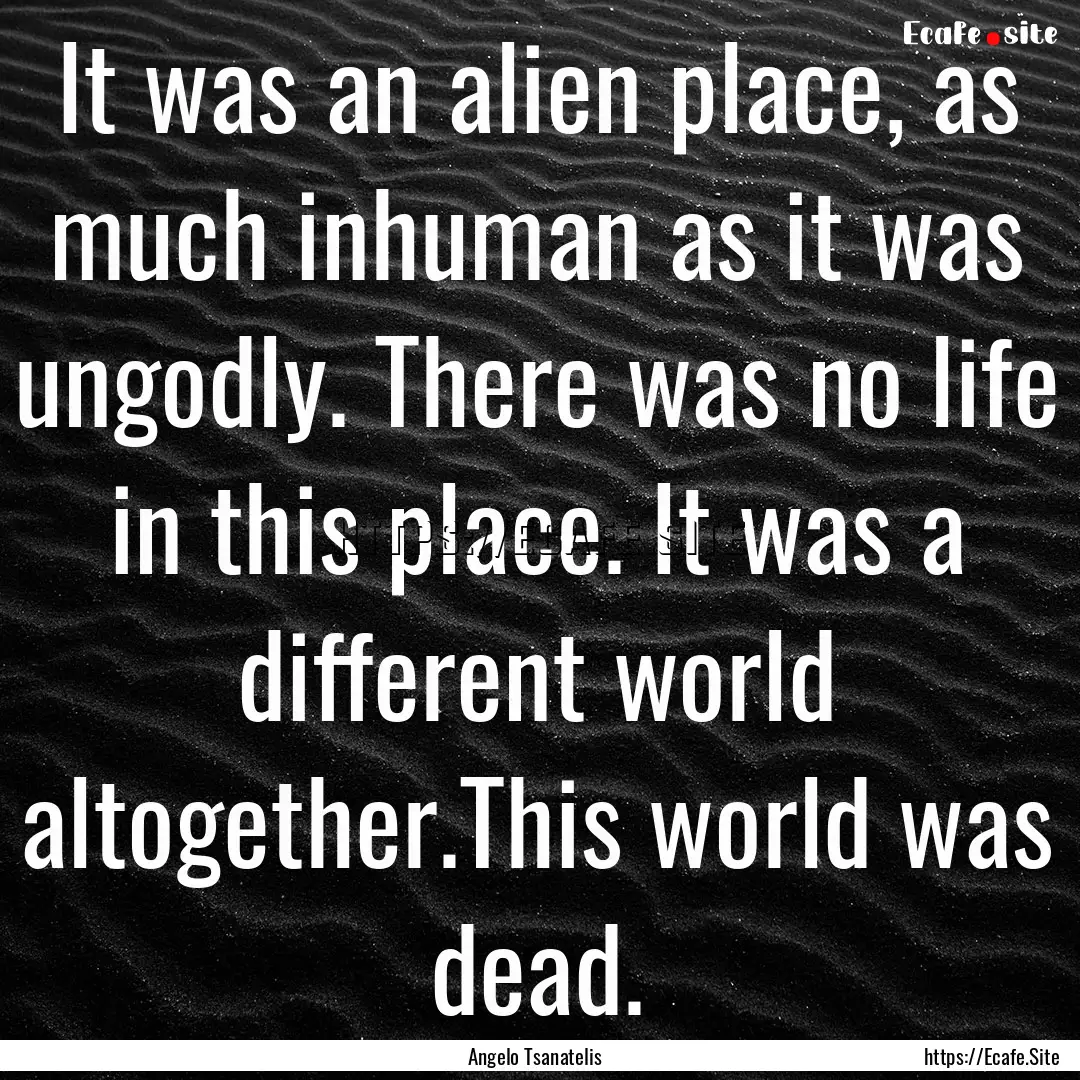 It was an alien place, as much inhuman as.... : Quote by Angelo Tsanatelis