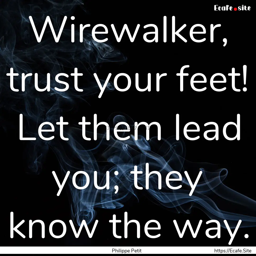 Wirewalker, trust your feet! Let them lead.... : Quote by Philippe Petit