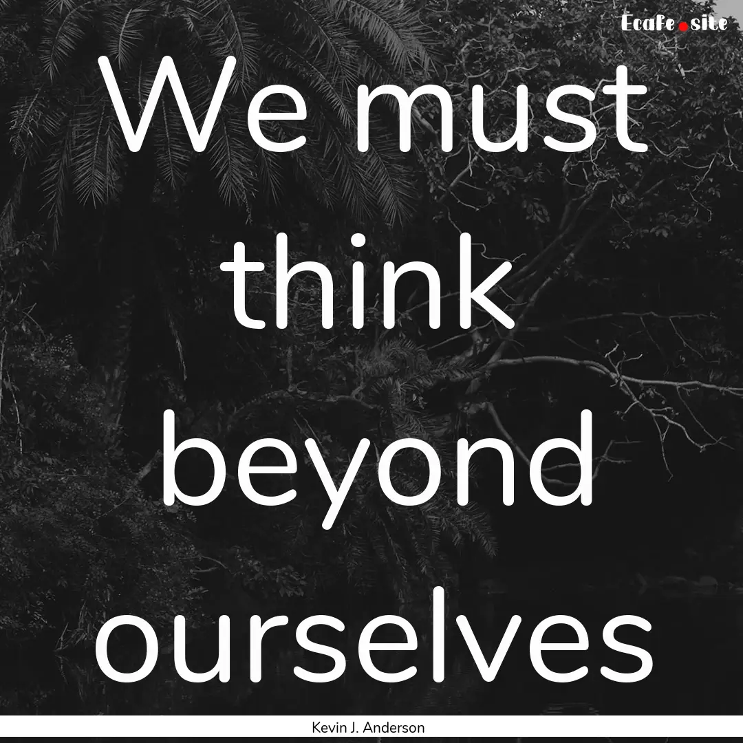 We must think beyond ourselves : Quote by Kevin J. Anderson