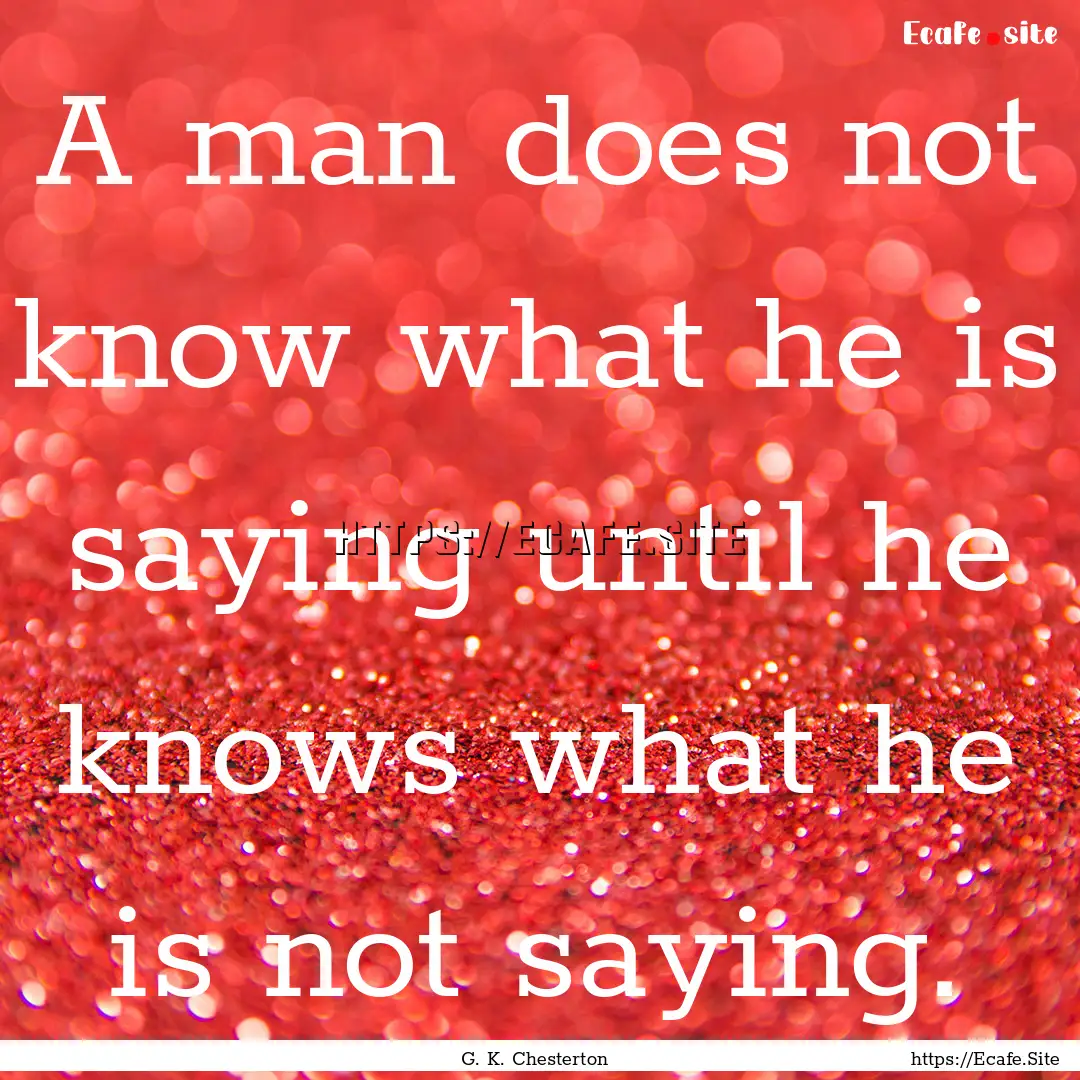 A man does not know what he is saying until.... : Quote by G. K. Chesterton