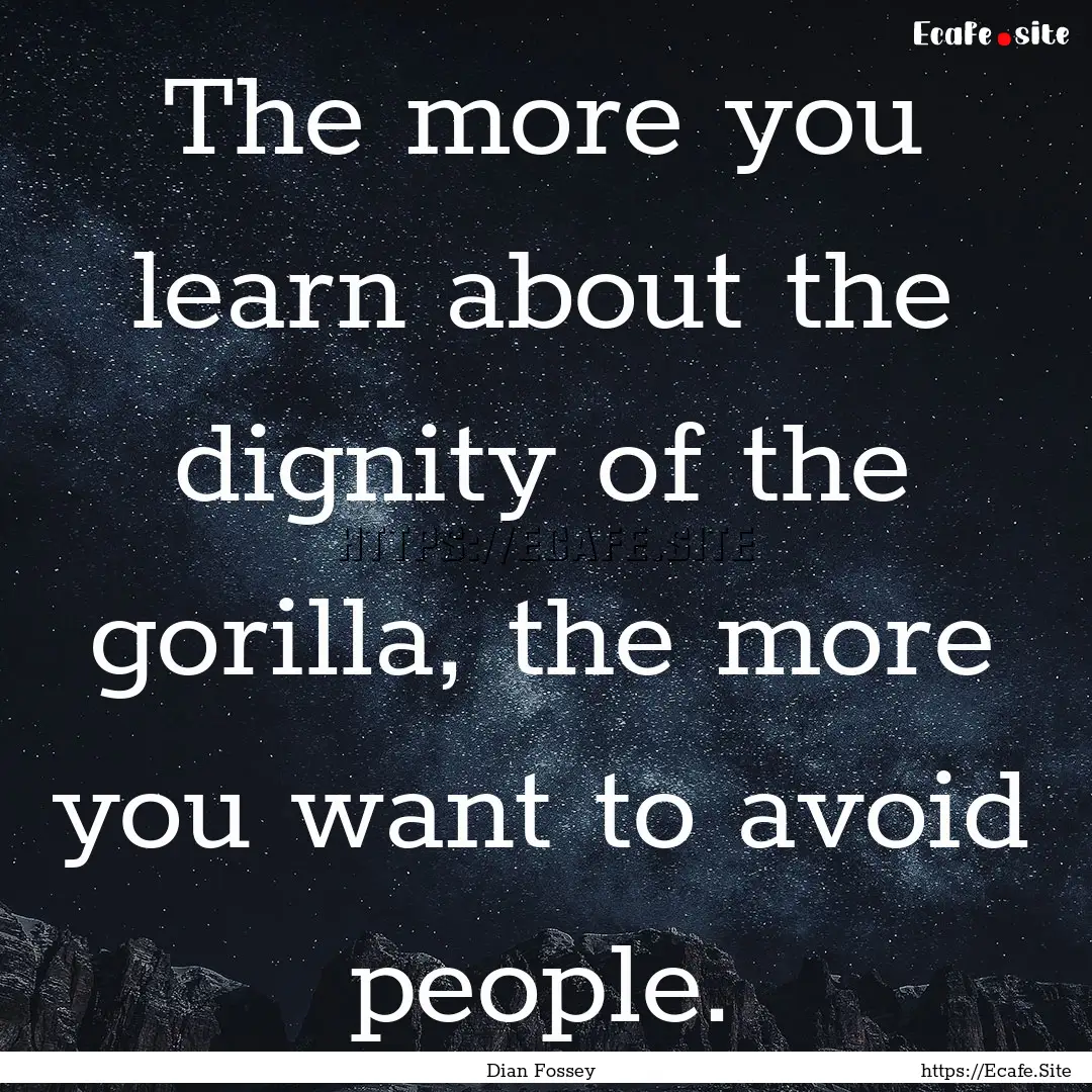 The more you learn about the dignity of the.... : Quote by Dian Fossey