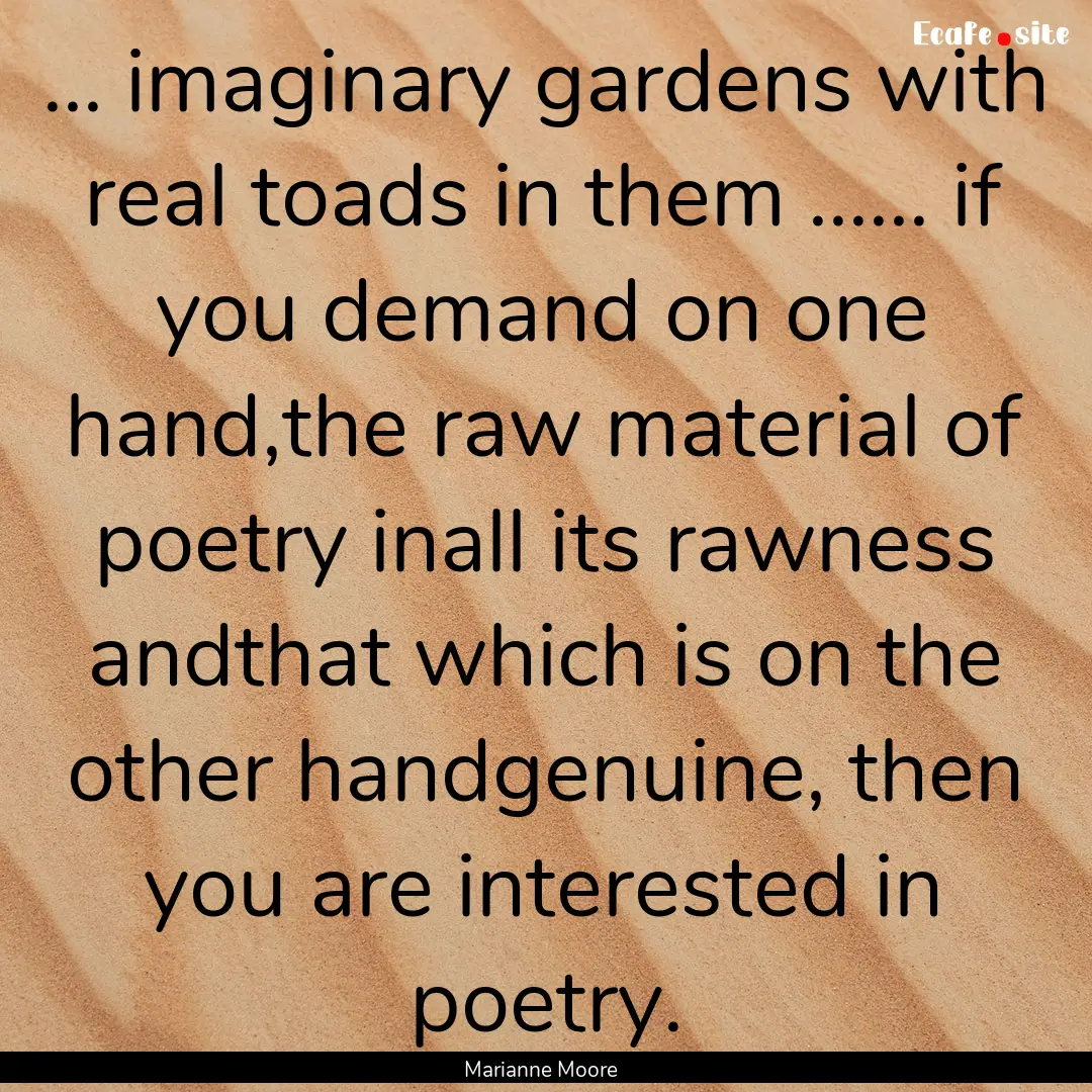 ... imaginary gardens with real toads in.... : Quote by Marianne Moore