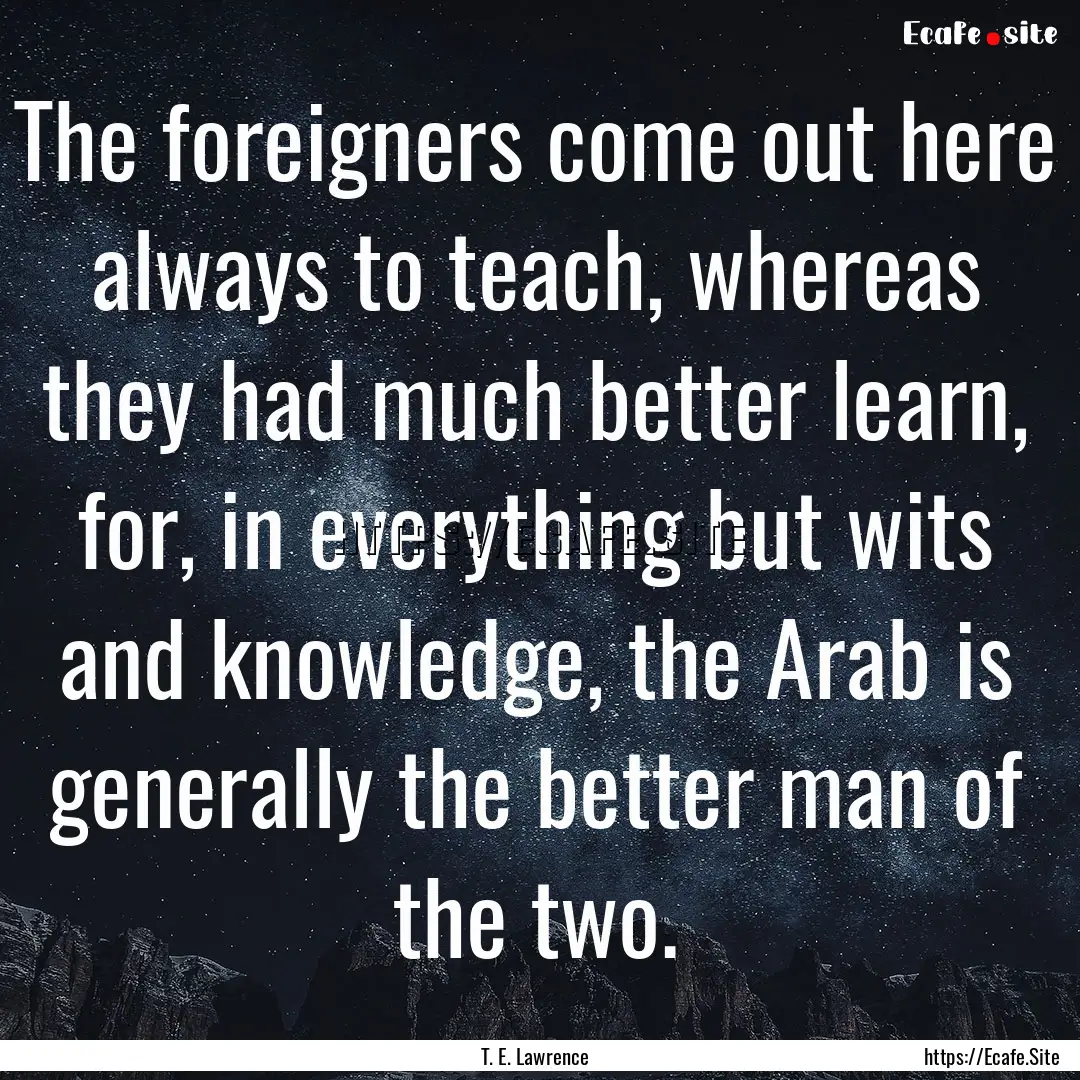 The foreigners come out here always to teach,.... : Quote by T. E. Lawrence