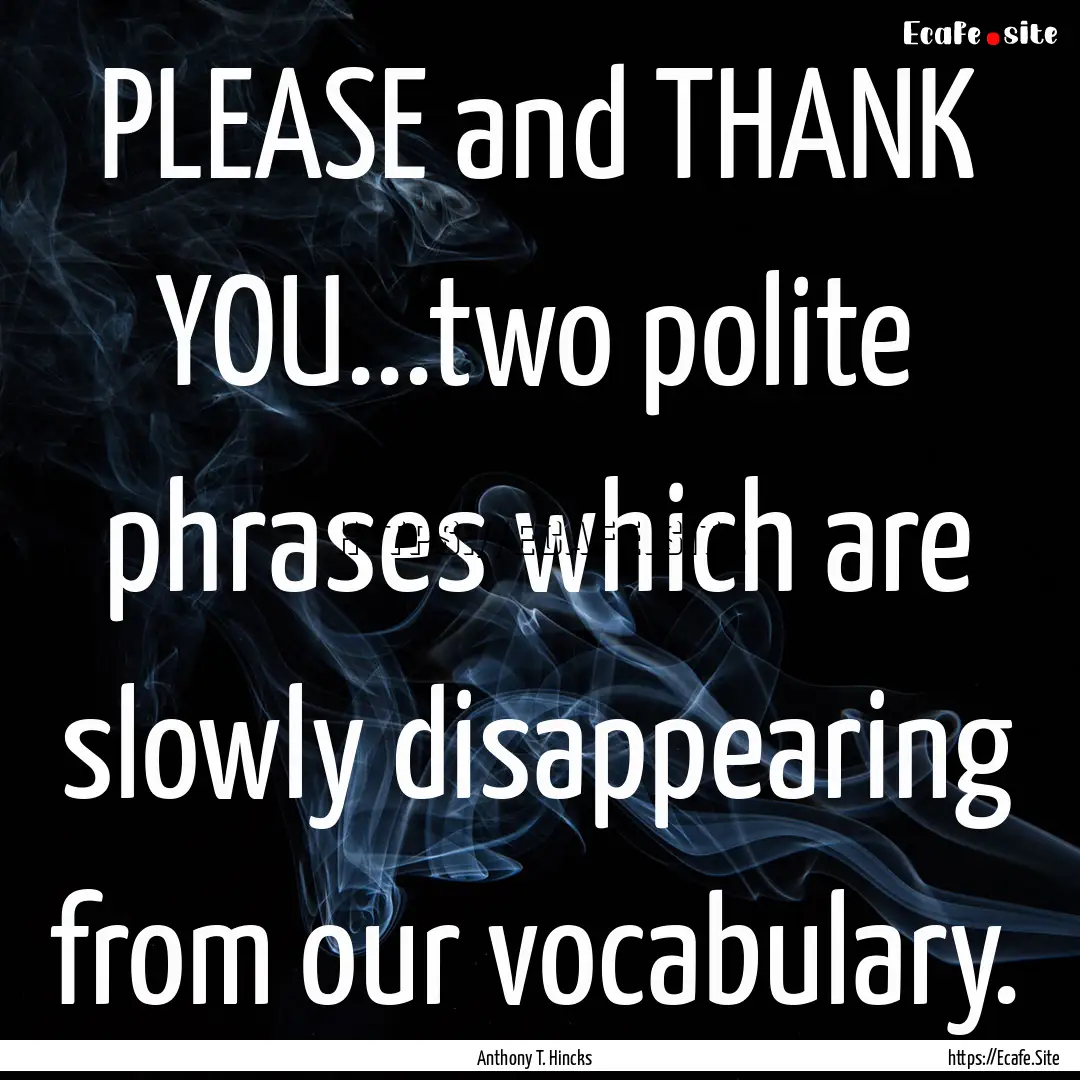 PLEASE and THANK YOU...two polite phrases.... : Quote by Anthony T. Hincks