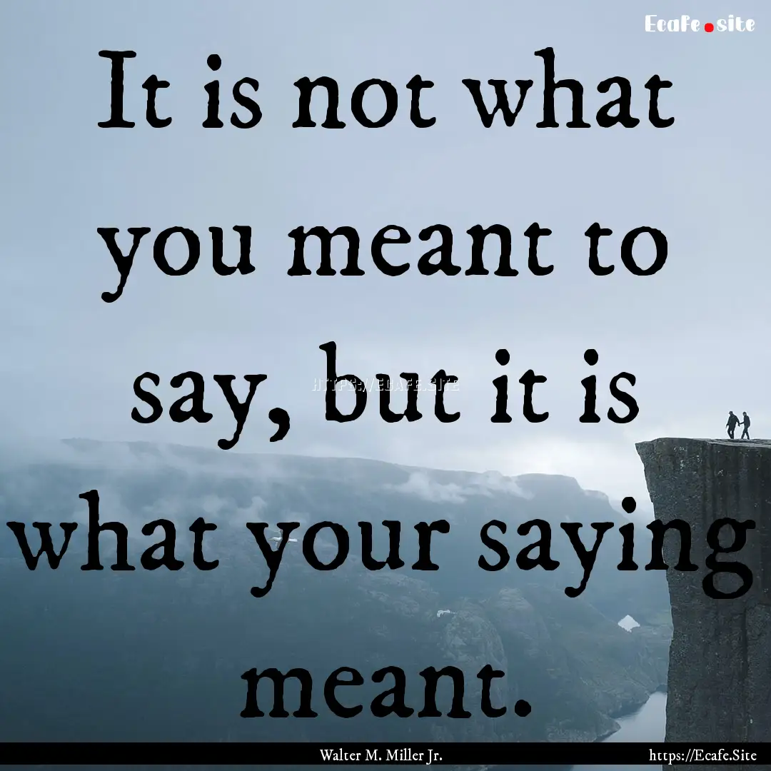 It is not what you meant to say, but it is.... : Quote by Walter M. Miller Jr.