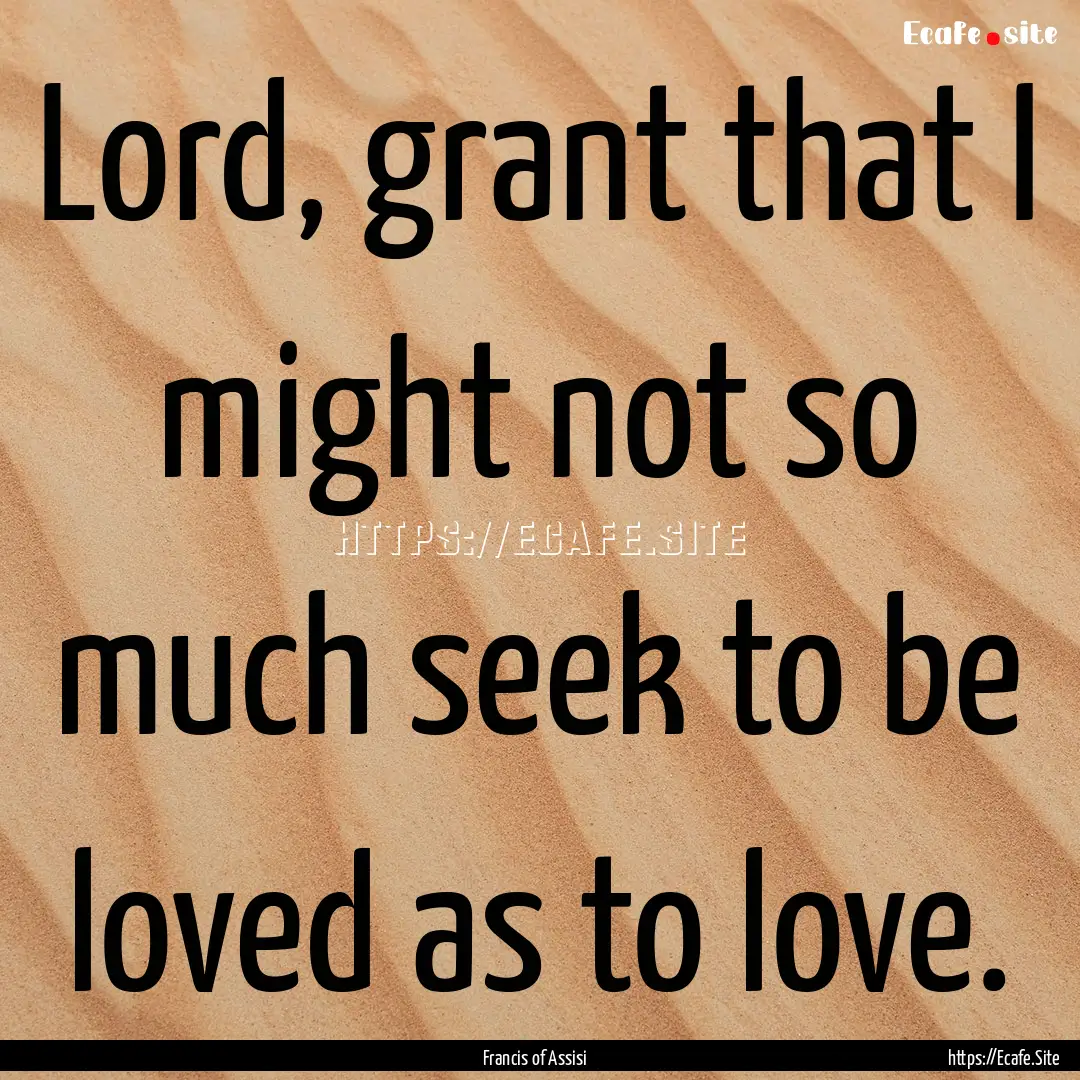 Lord, grant that I might not so much seek.... : Quote by Francis of Assisi