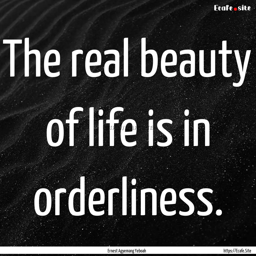 The real beauty of life is in orderliness..... : Quote by Ernest Agyemang Yeboah