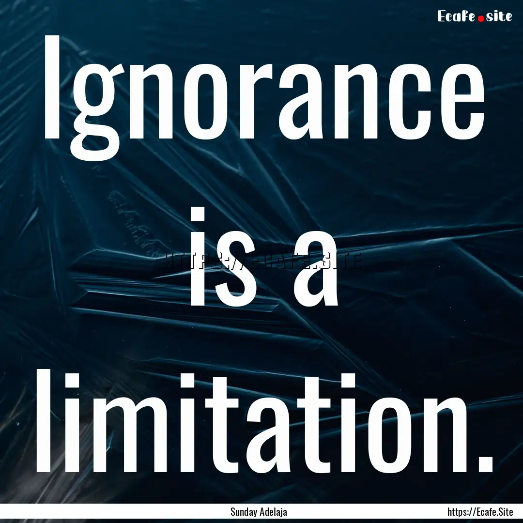 Ignorance is a limitation. : Quote by Sunday Adelaja