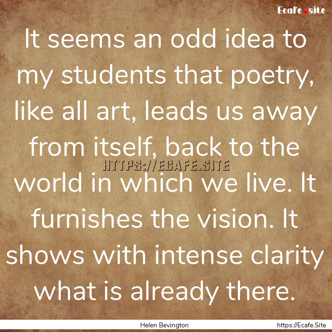 It seems an odd idea to my students that.... : Quote by Helen Bevington