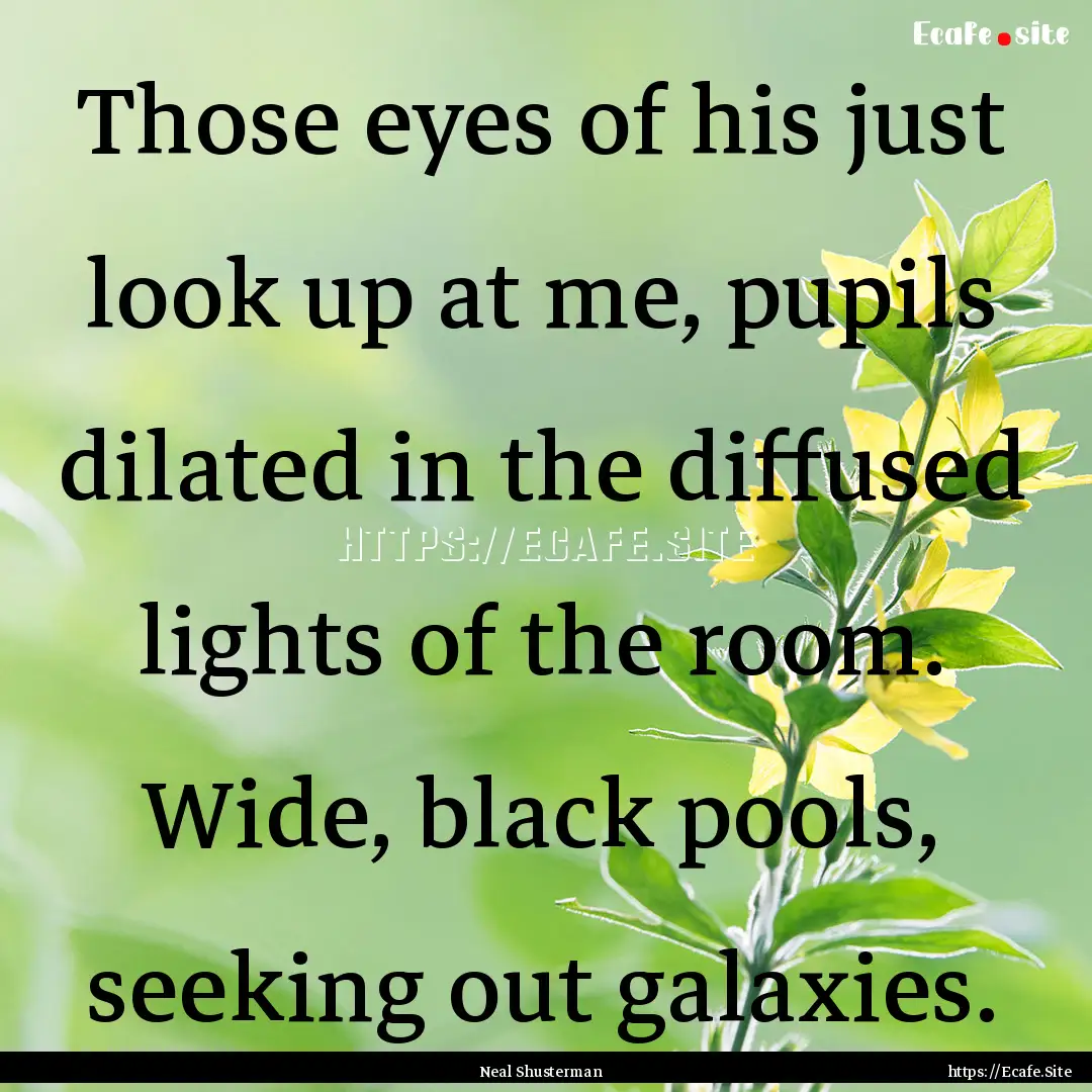 Those eyes of his just look up at me, pupils.... : Quote by Neal Shusterman