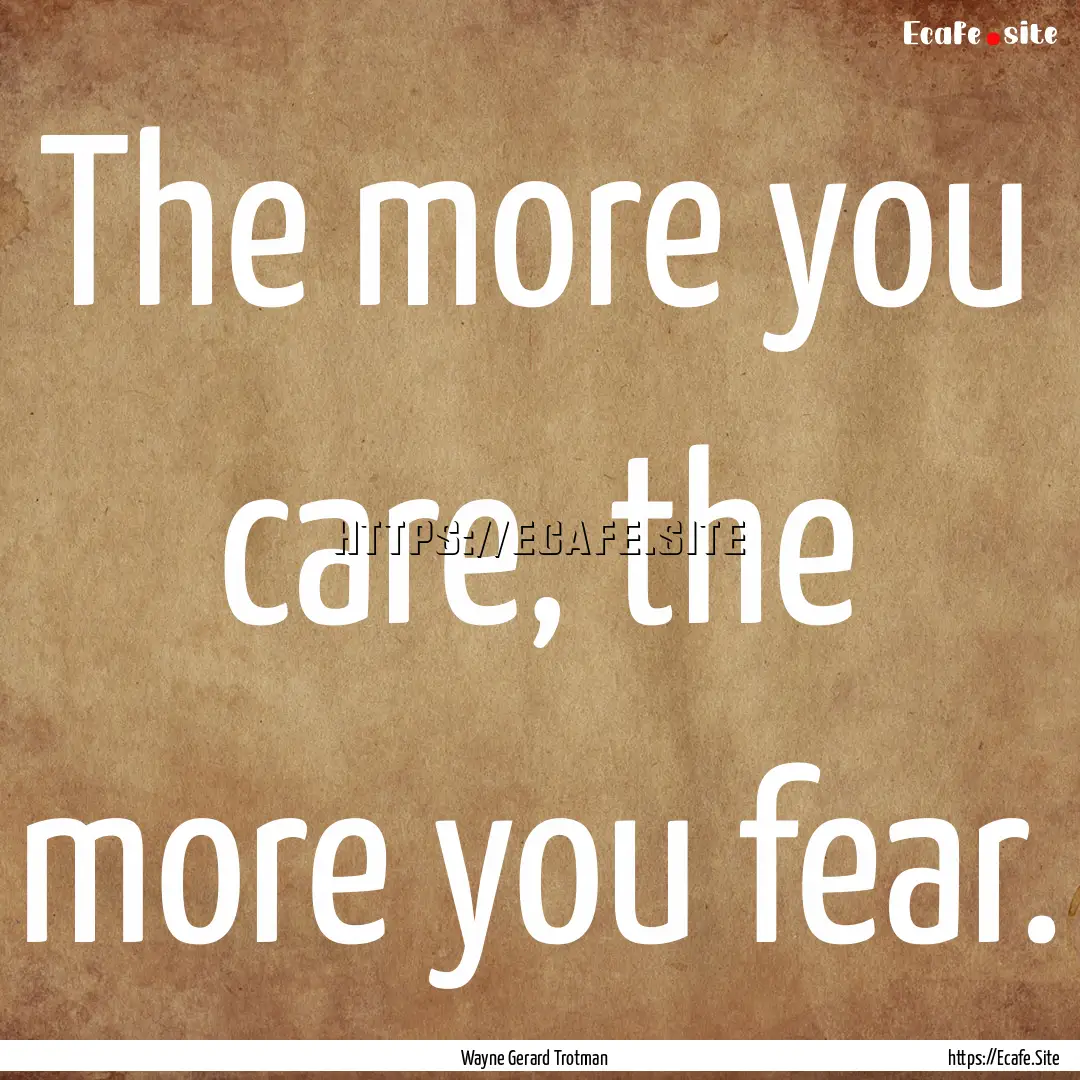 The more you care, the more you fear. : Quote by Wayne Gerard Trotman