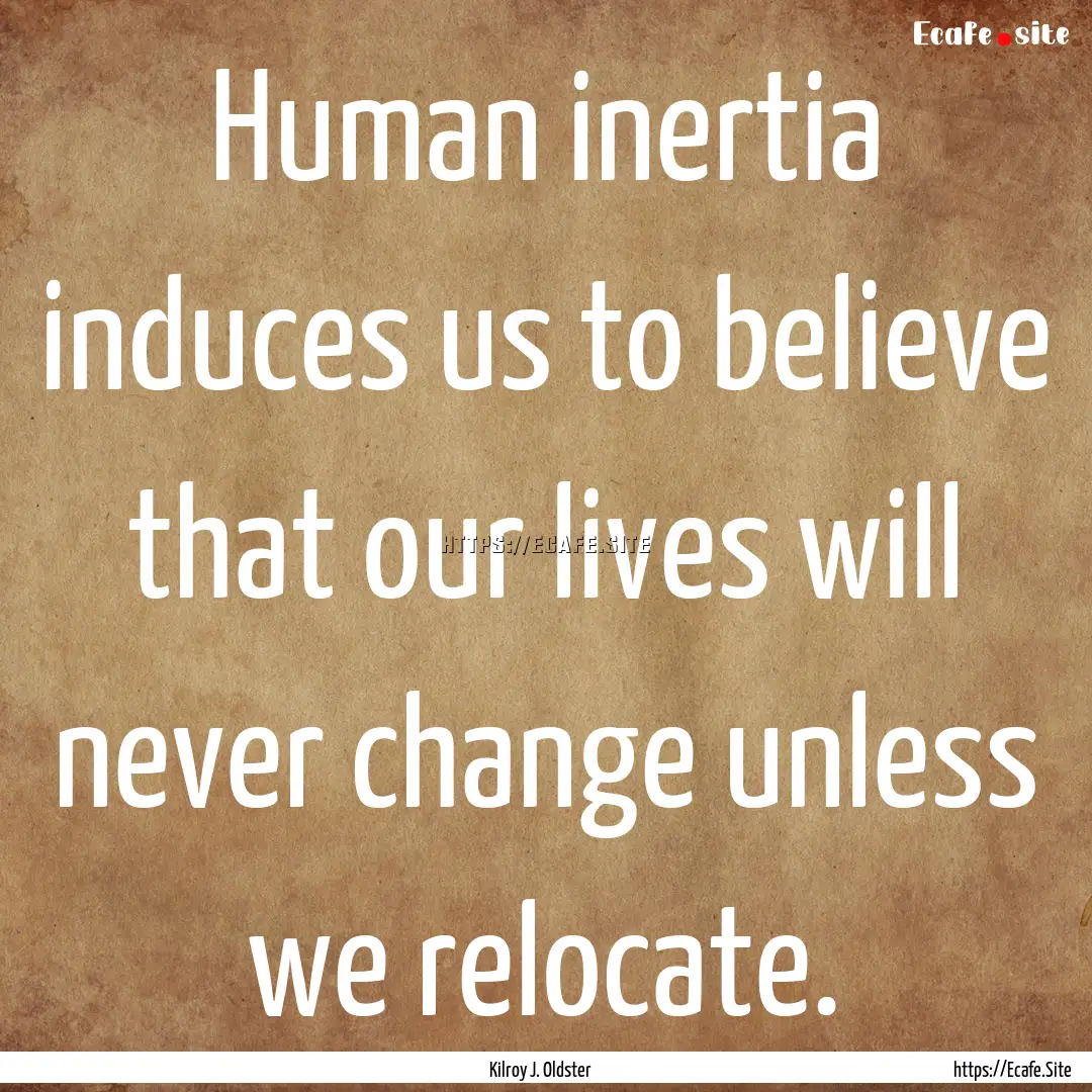 Human inertia induces us to believe that.... : Quote by Kilroy J. Oldster