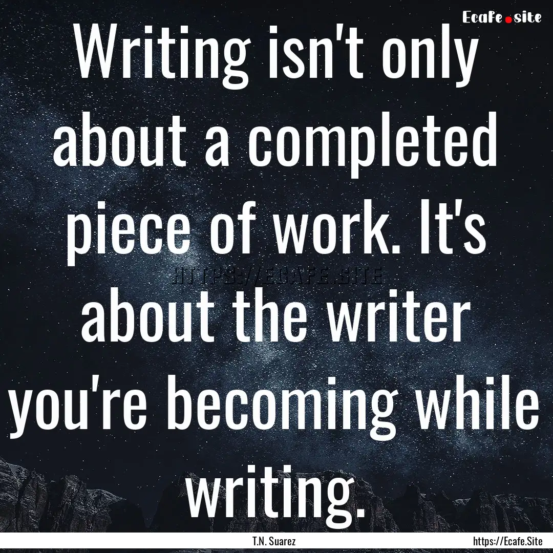 Writing isn't only about a completed piece.... : Quote by T.N. Suarez