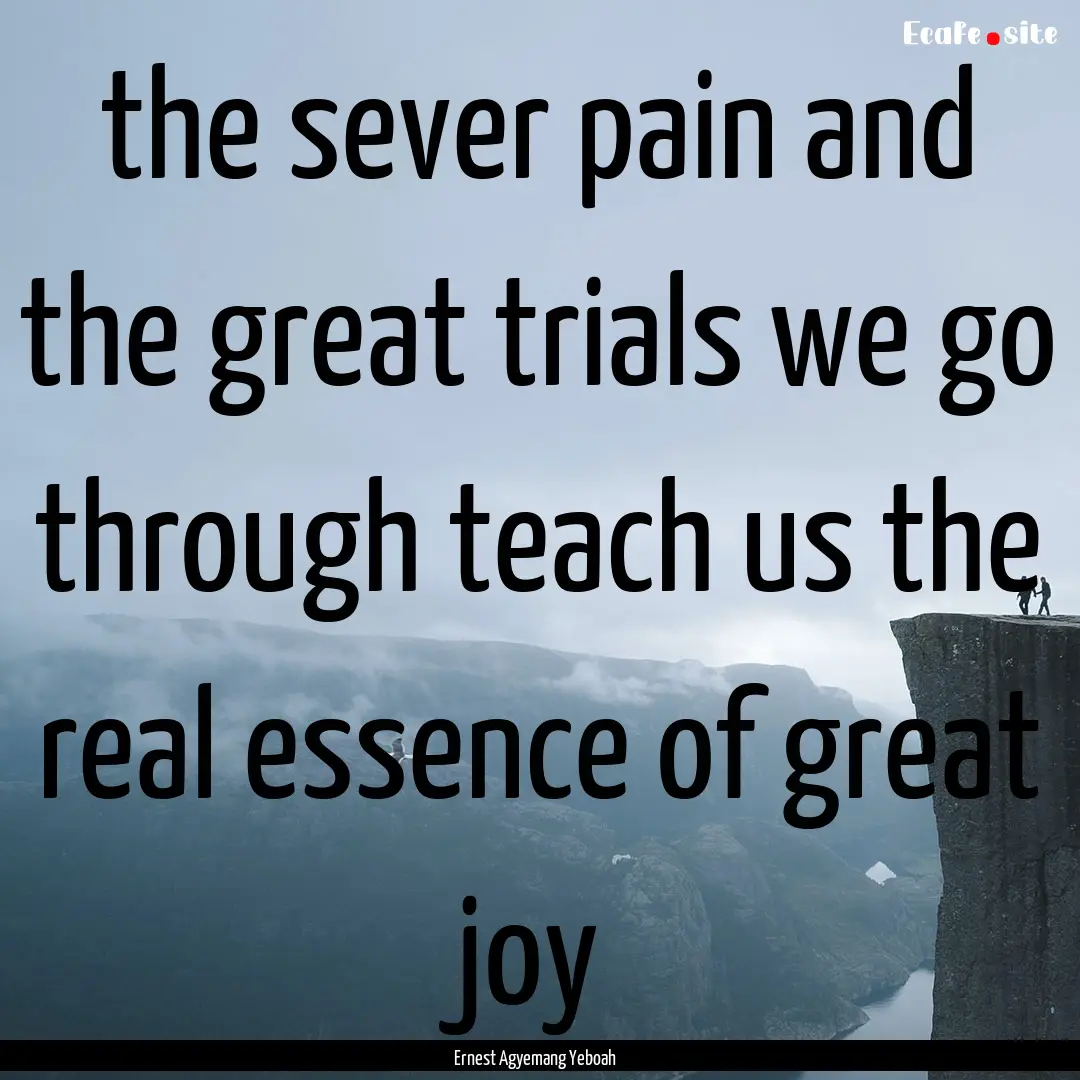 the sever pain and the great trials we go.... : Quote by Ernest Agyemang Yeboah