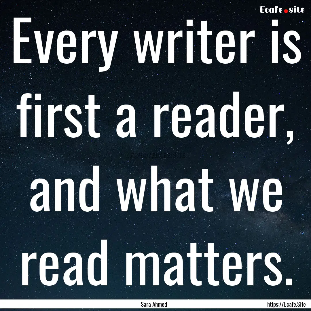 Every writer is first a reader, and what.... : Quote by Sara Ahmed