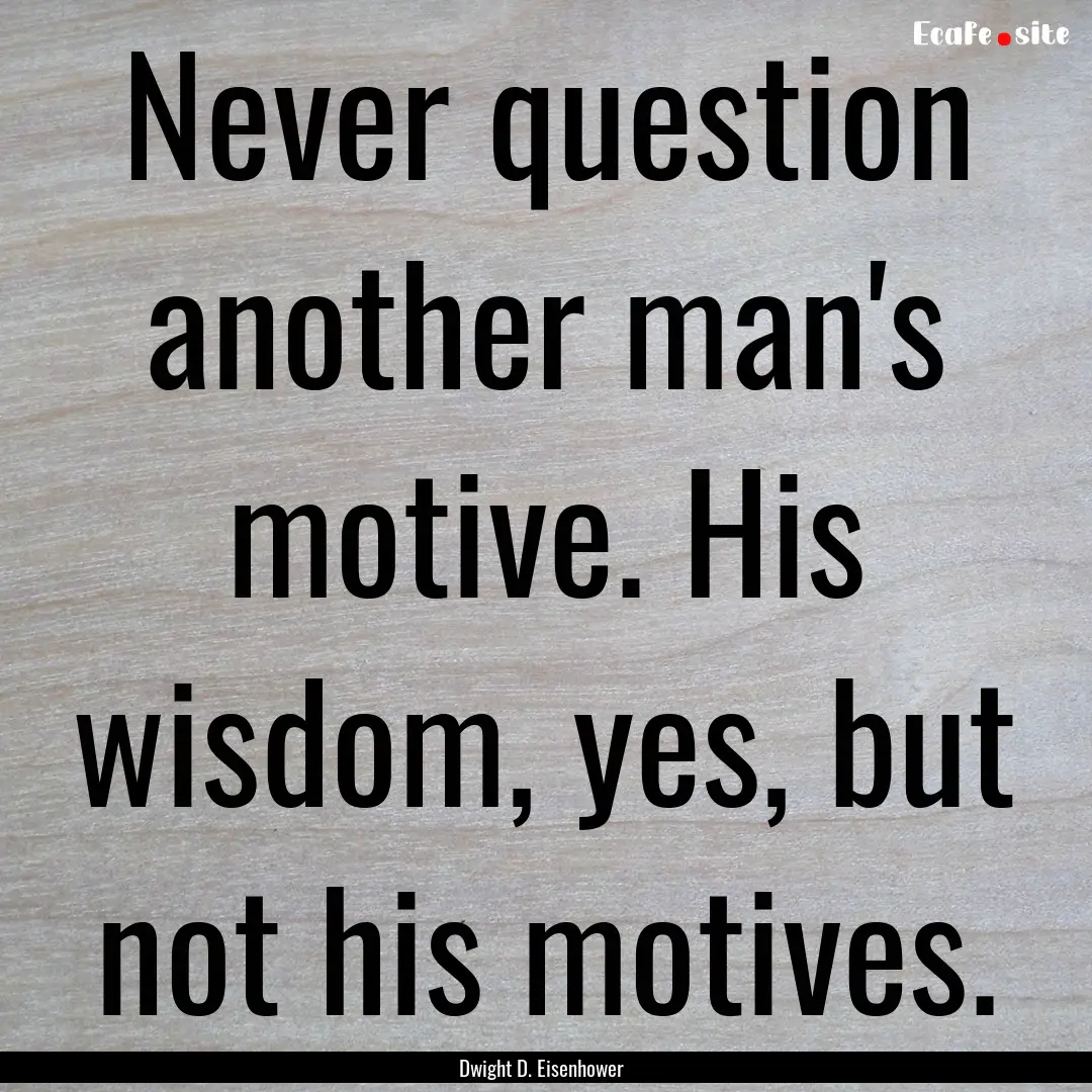 Never question another man's motive. His.... : Quote by Dwight D. Eisenhower