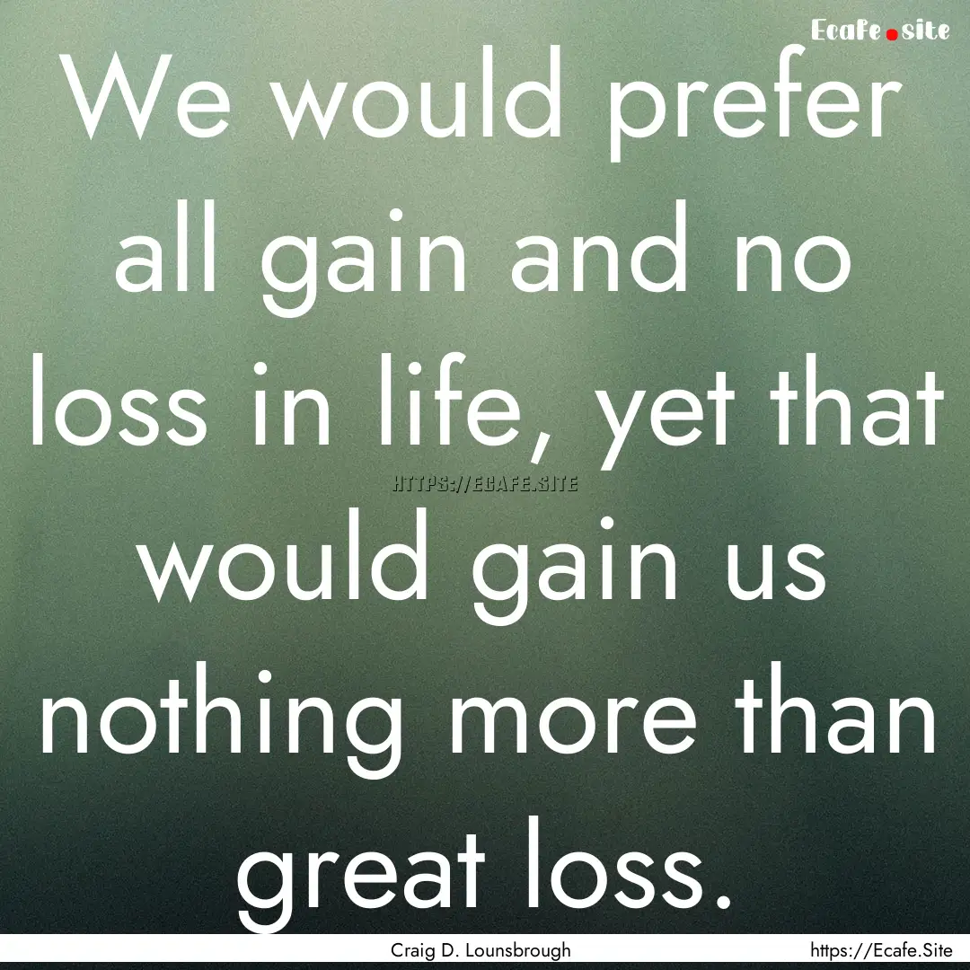 We would prefer all gain and no loss in life,.... : Quote by Craig D. Lounsbrough