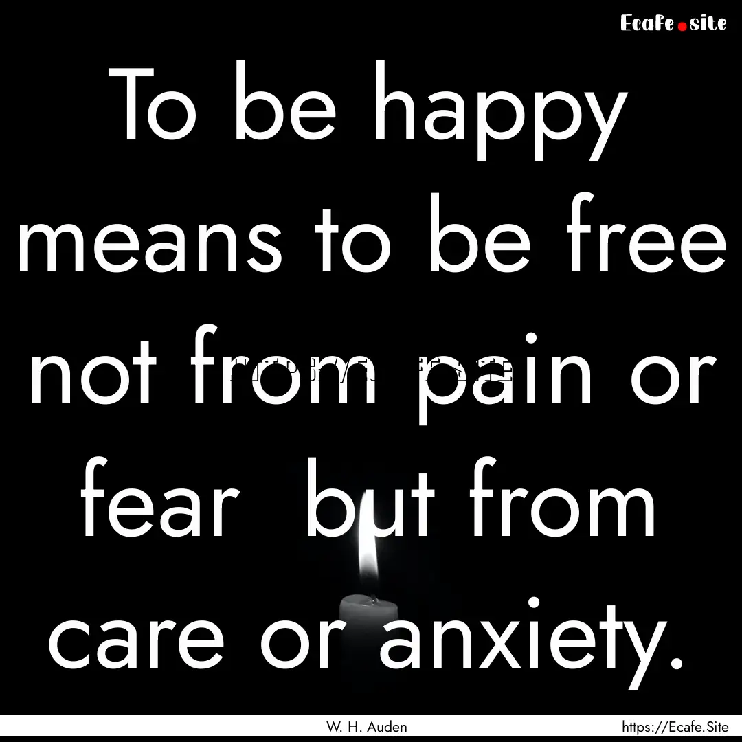 To be happy means to be free not from pain.... : Quote by W. H. Auden