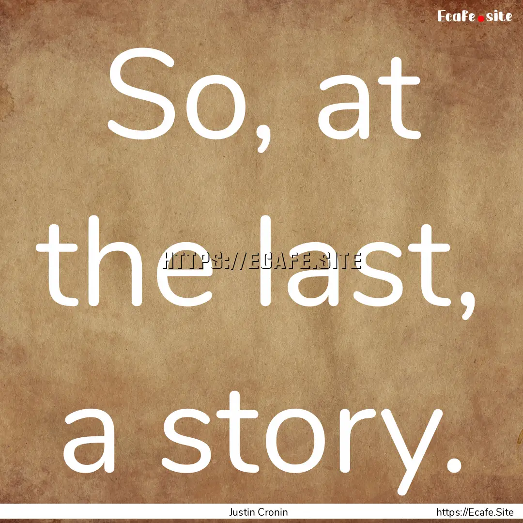 So, at the last, a story. : Quote by Justin Cronin