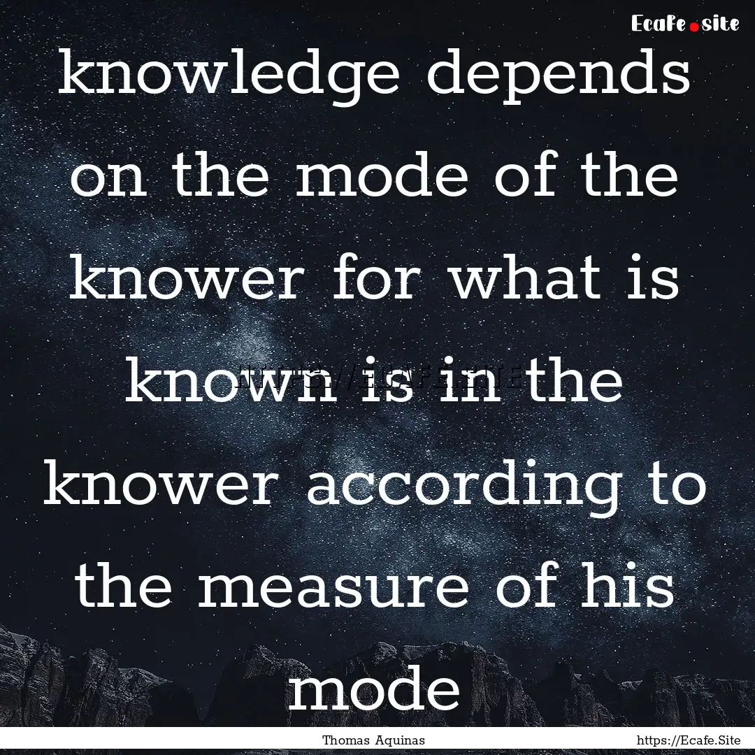 knowledge depends on the mode of the knower.... : Quote by Thomas Aquinas