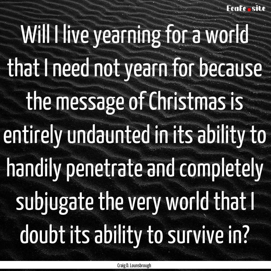 Will I live yearning for a world that I need.... : Quote by Craig D. Lounsbrough