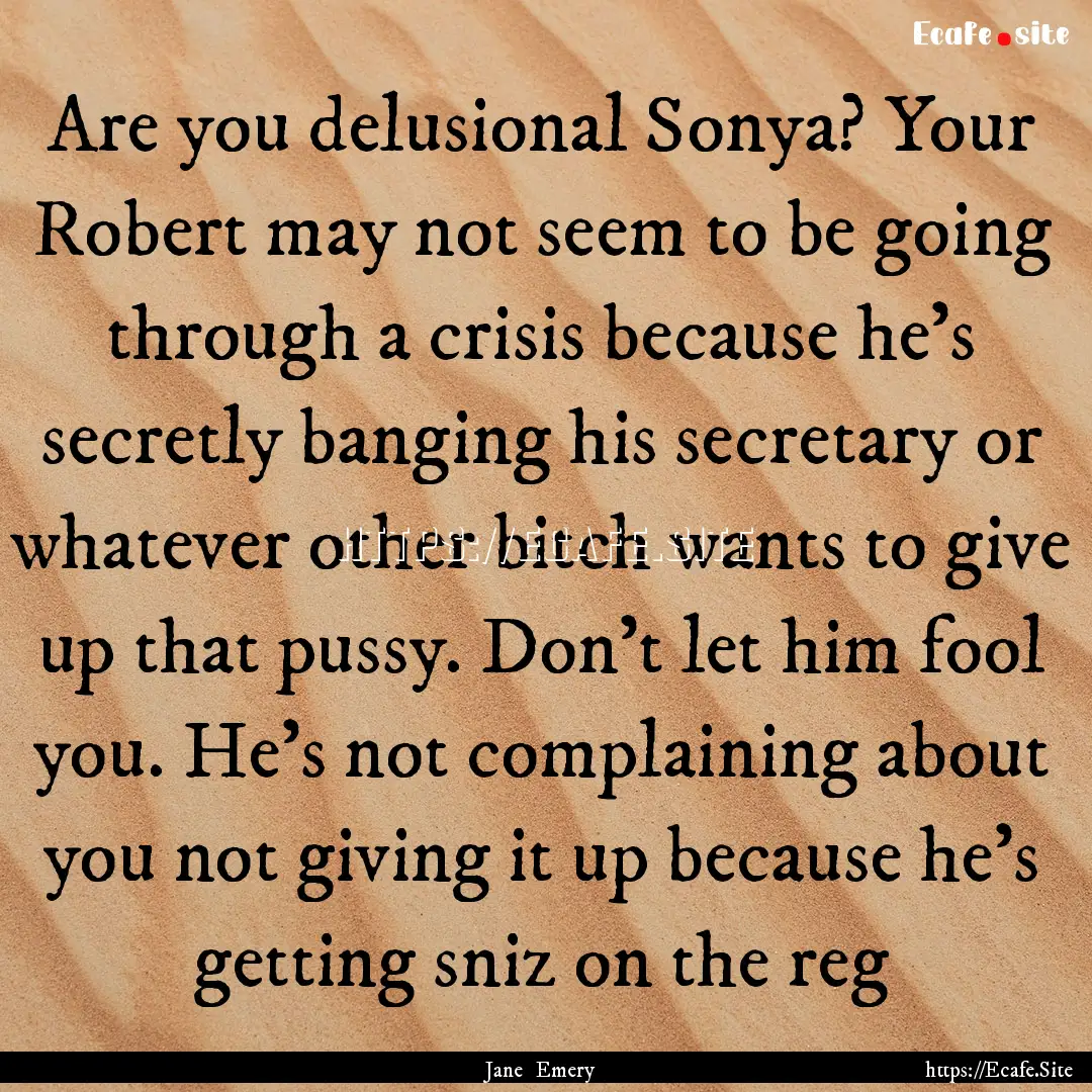 Are you delusional Sonya? Your Robert may.... : Quote by Jane Emery