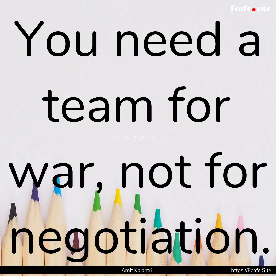 You need a team for war, not for negotiation..... : Quote by Amit Kalantri