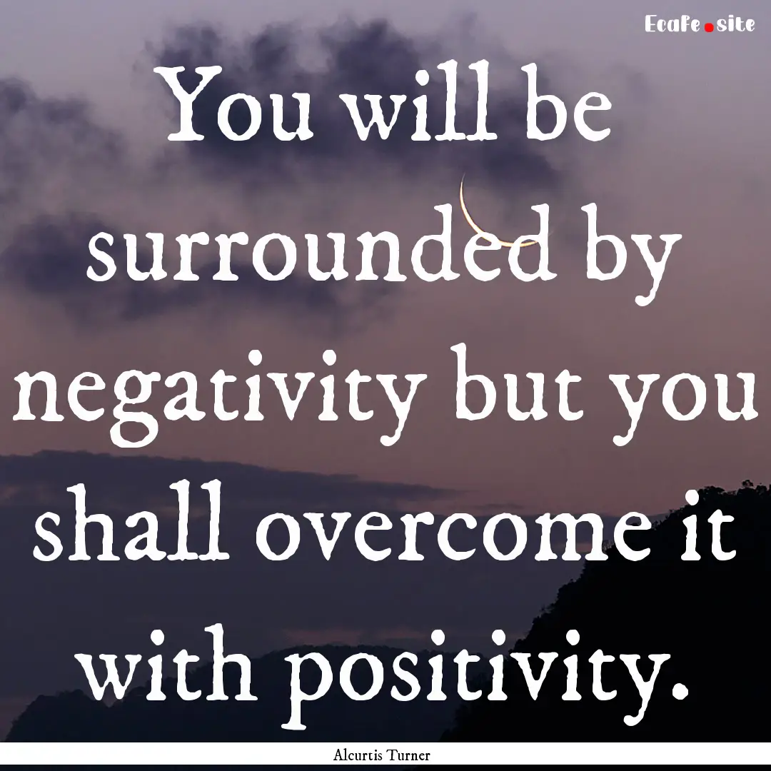 You will be surrounded by negativity but.... : Quote by Alcurtis Turner