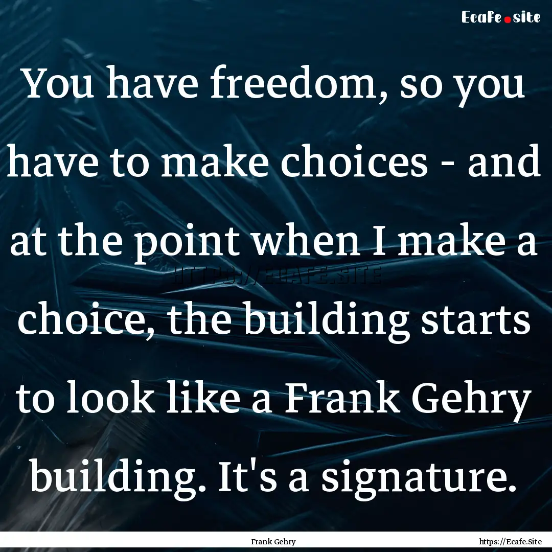 You have freedom, so you have to make choices.... : Quote by Frank Gehry