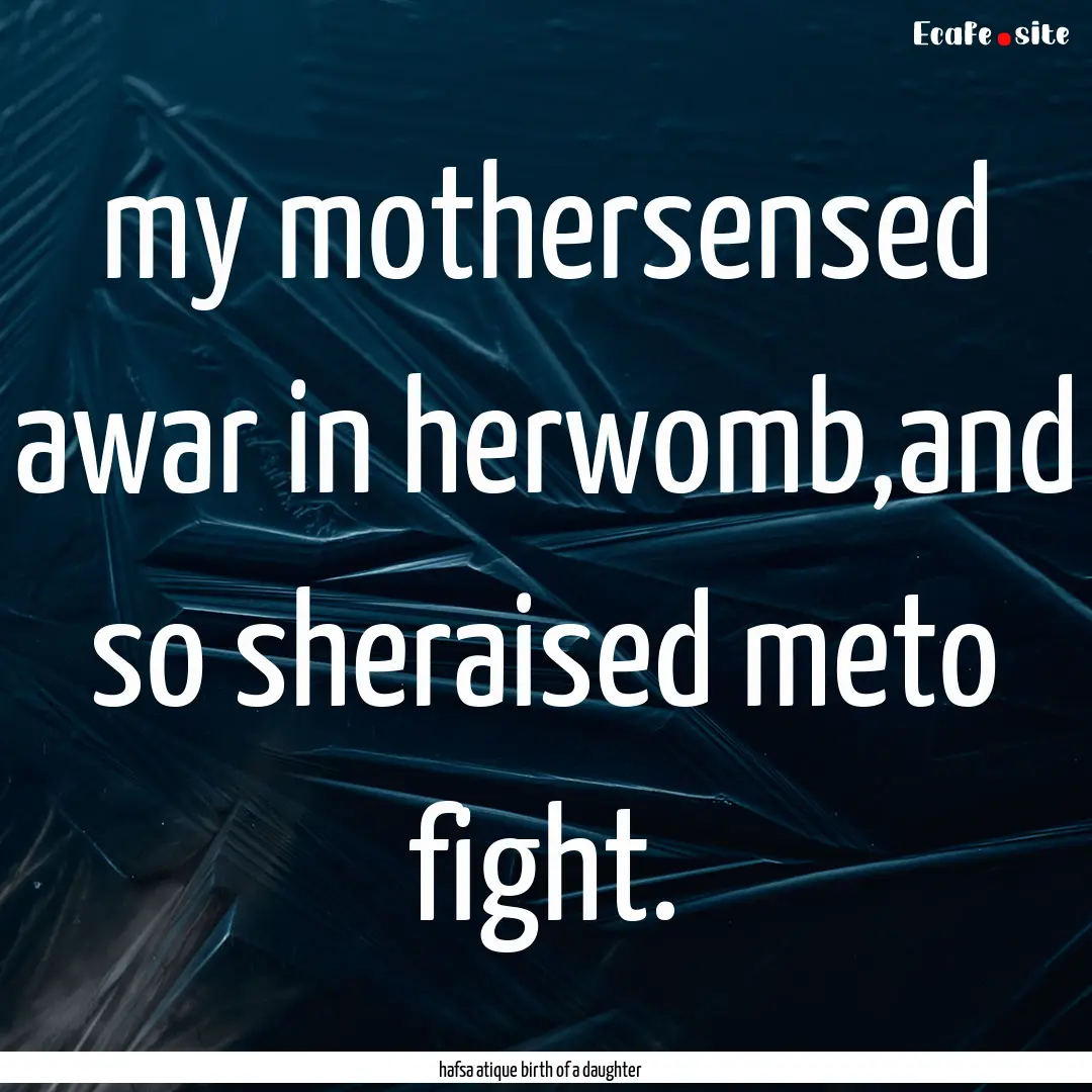 my mothersensed awar in herwomb,and so sheraised.... : Quote by hafsa atique birth of a daughter