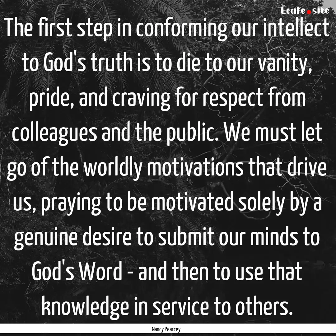 The first step in conforming our intellect.... : Quote by Nancy Pearcey