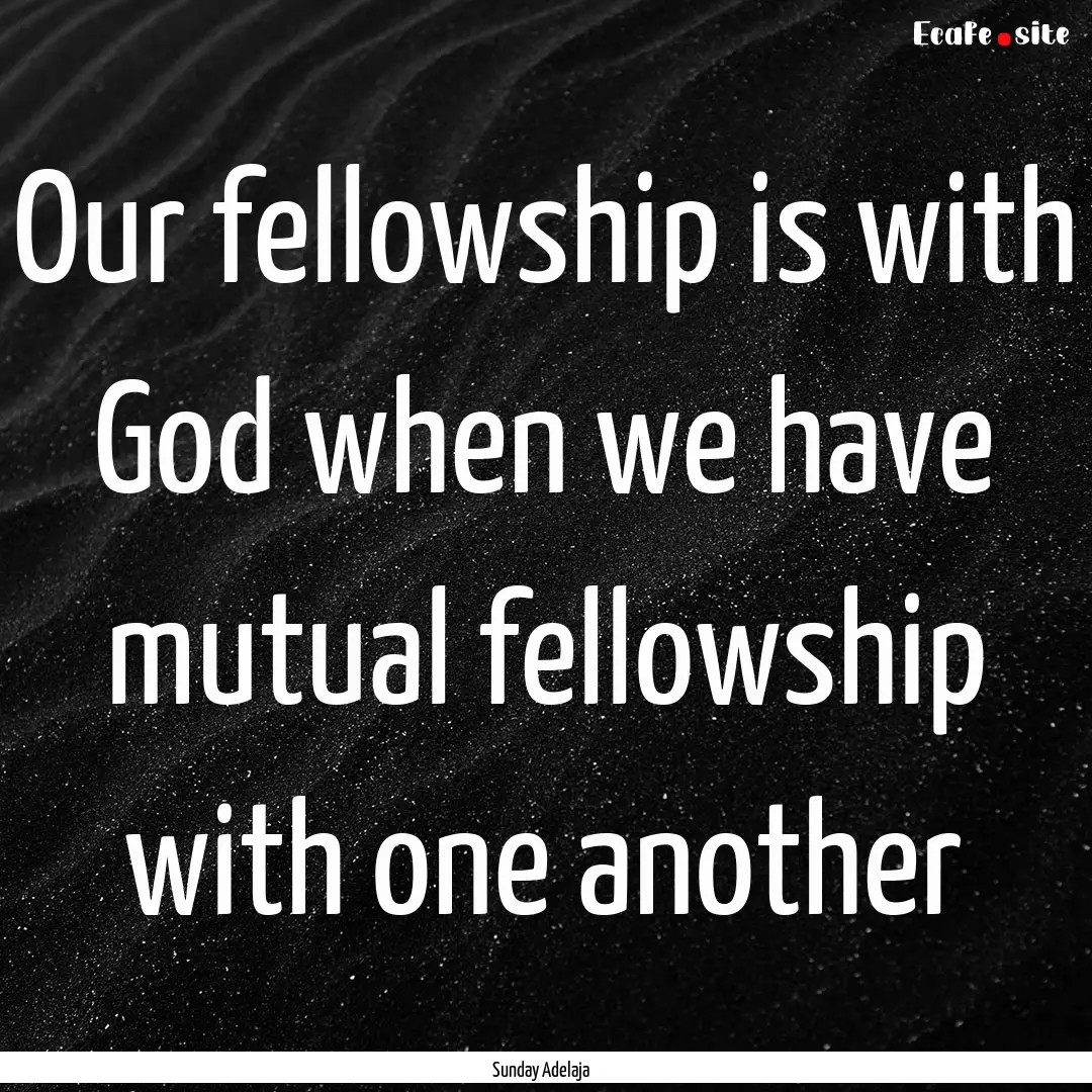 Our fellowship is with God when we have mutual.... : Quote by Sunday Adelaja