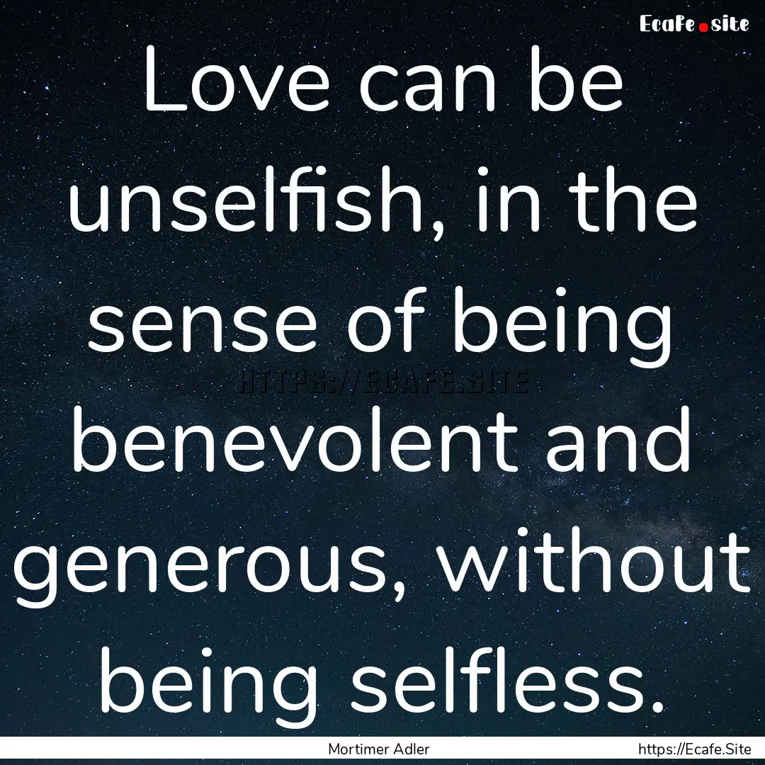 Love can be unselfish, in the sense of being.... : Quote by Mortimer Adler