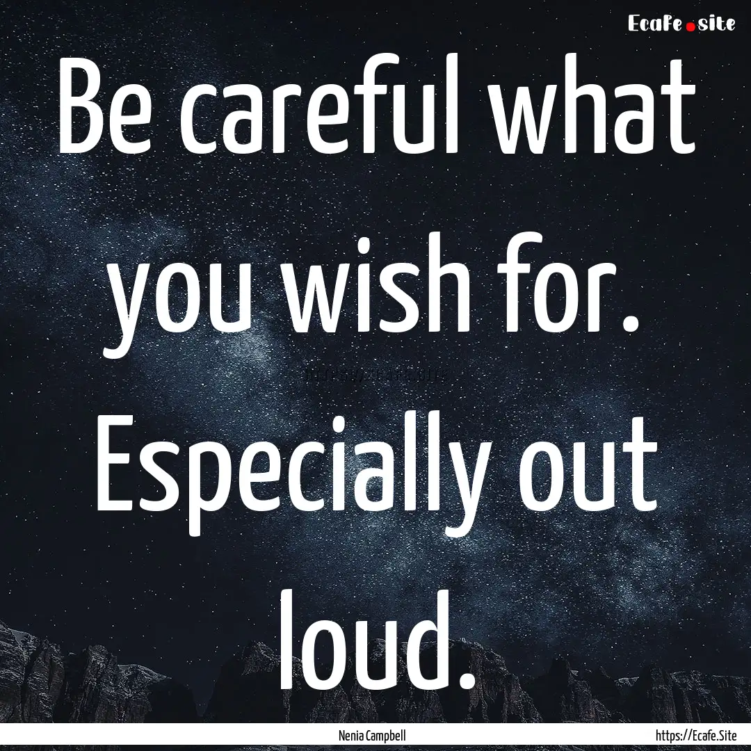 Be careful what you wish for. Especially.... : Quote by Nenia Campbell